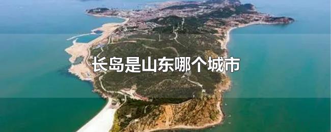 长岛是山东哪个城市 长岛是山东哪个城市