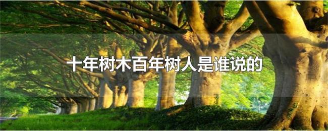十年树木百年树人是谁说的 十年树木百年树人是谁说的