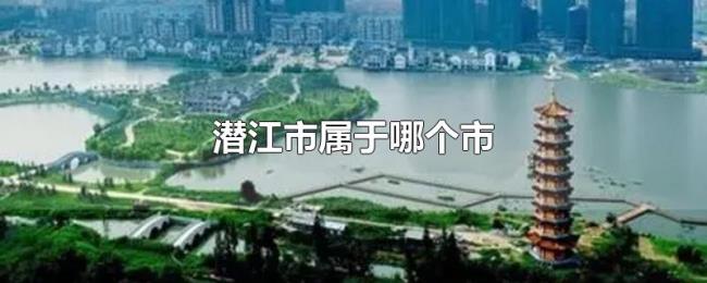 潜江市属于哪个市 潜江市属于哪个市