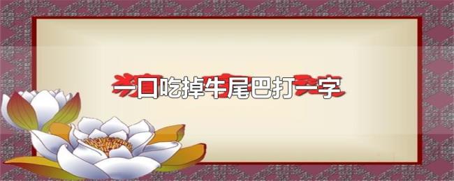 一口吃掉牛尾巴打一字 一口吃掉牛尾巴打一字