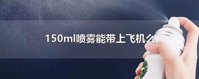 150ml喷雾能带上飞机么 150ml喷雾能带上飞机么