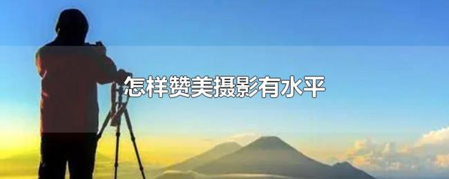 怎样赞美摄影有水平 怎样赞美摄影有水平