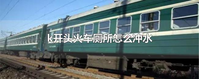 k开头火车厕所怎么冲水 k开头火车厕所怎么冲水
