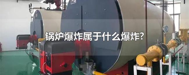 锅炉爆炸属于什么爆炸? 锅炉爆炸属于什么爆炸?