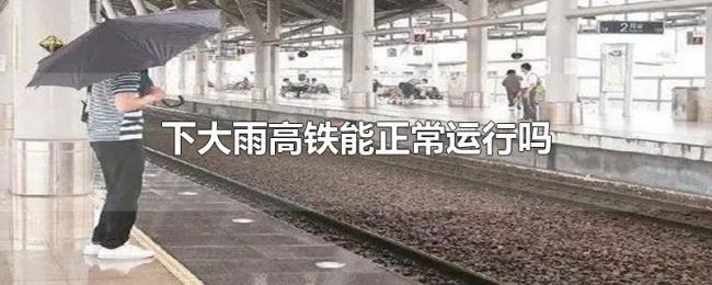 下大雨高铁能正常运行吗 下大雨高铁能正常运行吗