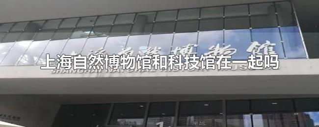 上海自然博物馆和科技馆在一起吗 上海自然博物馆和科技馆在一起吗