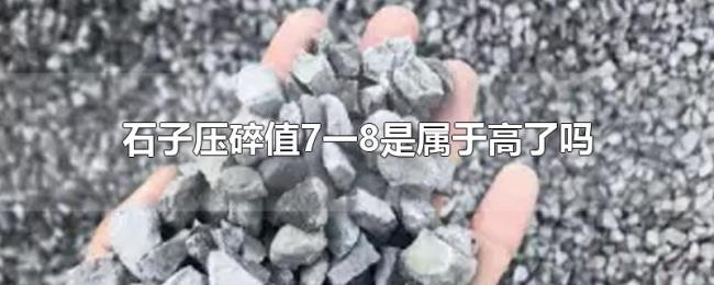 石子压碎值7一8是属于高了吗 石子压碎值7一8是属于高了吗