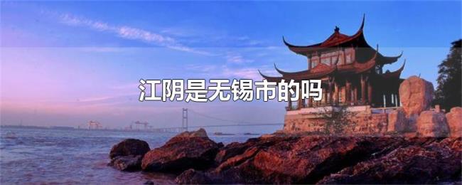 江阴是无锡市的吗 江阴是无锡市的吗