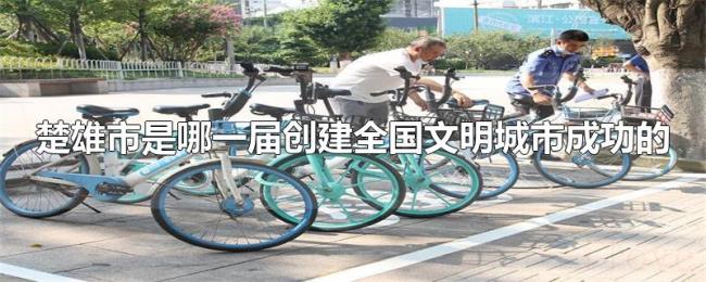 楚雄市是哪一届创建全国文明城市成功的 楚雄市是哪一届创建全国文明城市成功的