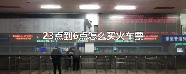 23点到6点怎么买火车票 23点到6点怎么买火车票