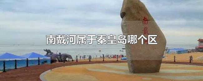 南戴河属于秦皇岛哪个区 南戴河属于秦皇岛哪个区