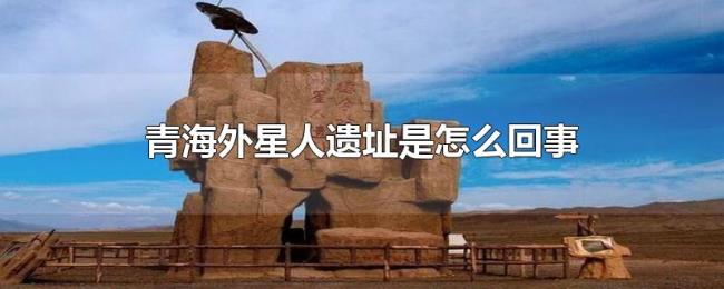 青海外星人遗址是怎么回事 青海外星人遗址是怎么回事
