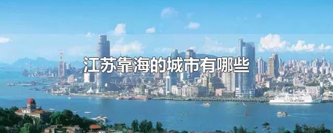 江苏靠海的城市有哪些 江苏靠海的城市有哪些