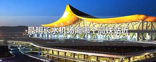 昆明长水机场离哪个高铁站近 昆明长水机场离哪个高铁站近