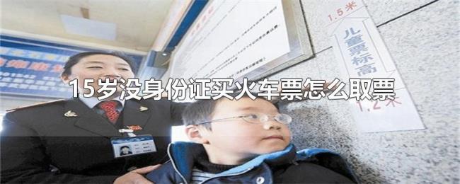 15岁没身份证买火车票怎么取票 15岁没身份证买火车票怎么取票