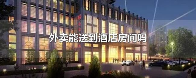 外卖能送到酒店房间吗 外卖能送到酒店房间吗