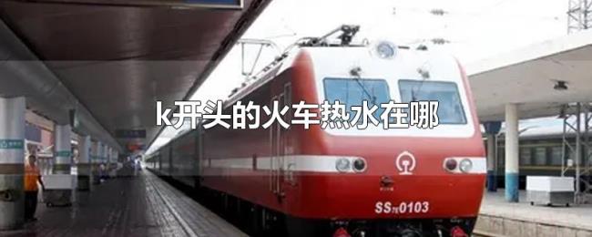 k开头的火车热水在哪 k开头的火车热水在哪