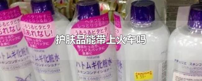 护肤品能带上火车吗 护肤品能带上火车吗