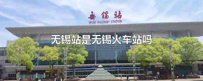 无锡站是无锡火车站吗 无锡站是无锡火车站吗