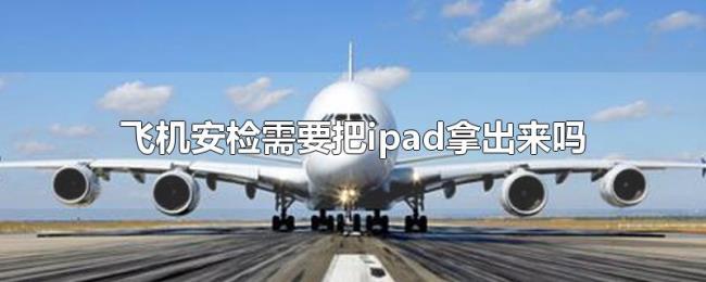 飞机安检需要把ipad拿出来吗