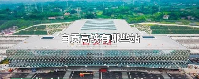 自贡高铁有哪些站 自贡高铁有哪些站