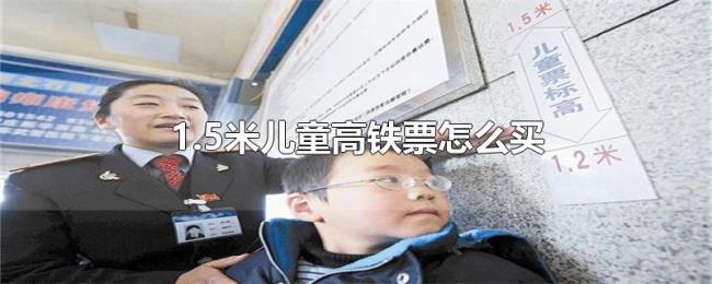 1.5米儿童高铁票怎么买 1.5米儿童高铁票怎么买