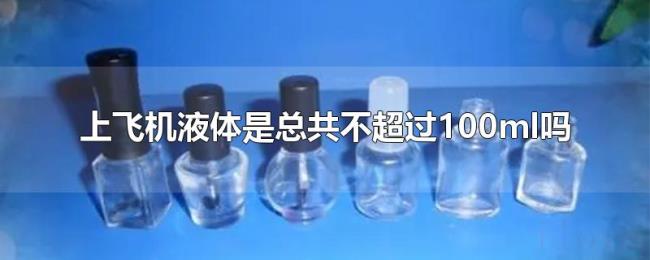 上飞机液体是总共不超过100ml吗 上飞机液体是总共不超过100ml吗