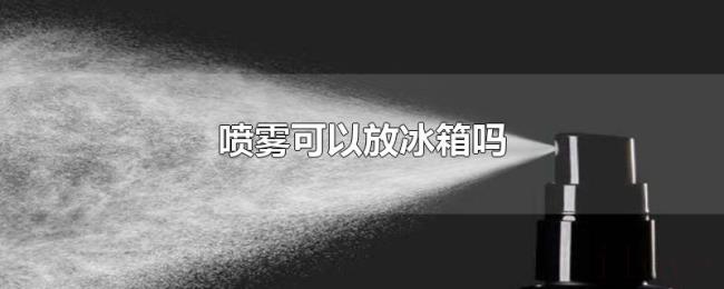 喷雾可以放冰箱吗 喷雾可以放冰箱吗