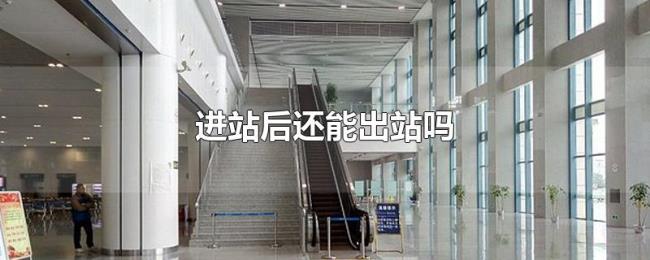 进站后还能出站吗 进站后还能出站吗