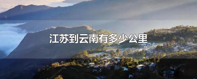 江苏到云南有多少公里 江苏到云南有多少公里