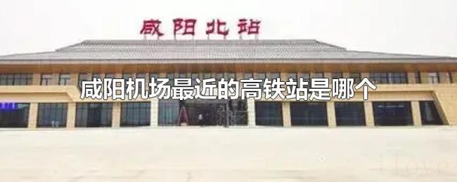 咸阳机场最近的高铁站是哪个 咸阳机场最近的高铁站是哪个