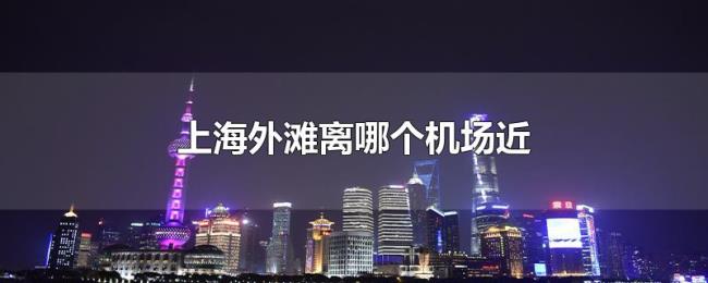 上海外滩离哪个机场近 上海外滩离哪个机场近
