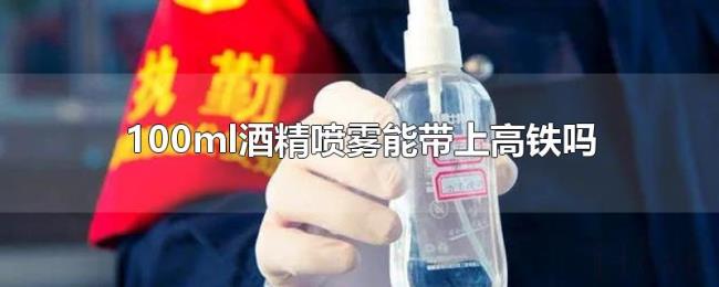 100ml酒精喷雾能带上高铁吗 100ml酒精喷雾能带上高铁吗