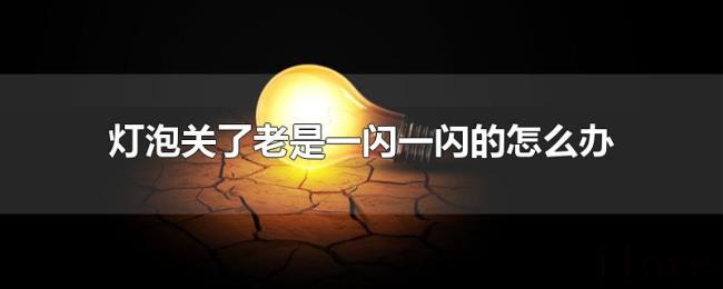 灯泡关了老是一闪一闪的怎么办 灯泡关了老是一闪一闪的怎么办