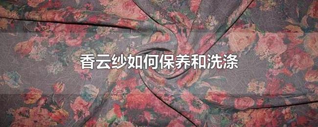 香云纱如何保养和洗涤 香云纱如何保养和洗涤