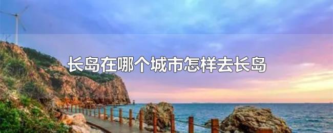 长岛在哪个城市怎样去长岛 长岛在哪个城市怎样去长岛