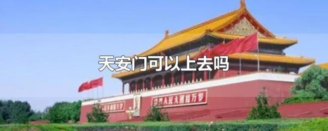 天安门可以上去吗 天安门可以上去吗