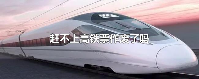 赶不上高铁票作废了吗 赶不上高铁票作废了吗