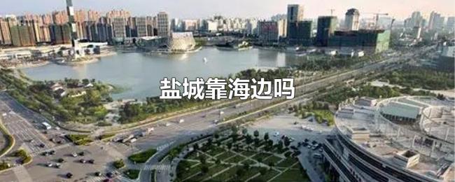 盐城靠海边吗 盐城靠海边吗