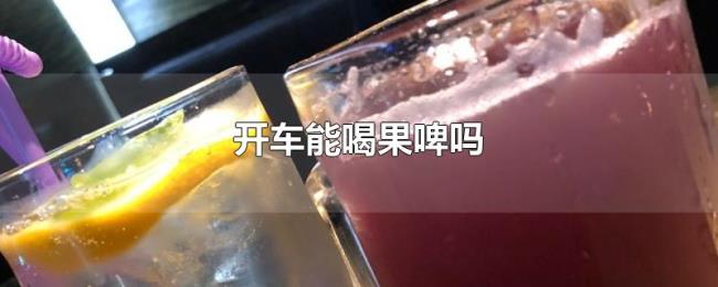 开车能喝果啤吗 开车能喝果啤吗