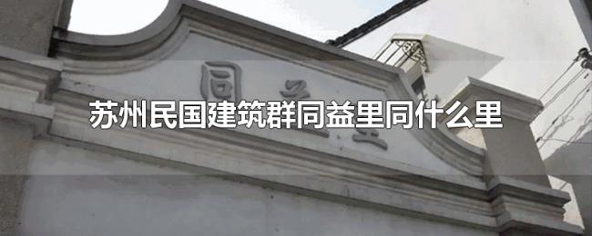 苏州民国建筑群同益里同什么里
