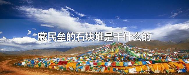 藏民垒的石块堆是干什么的 藏民垒的石块堆是干什么的
