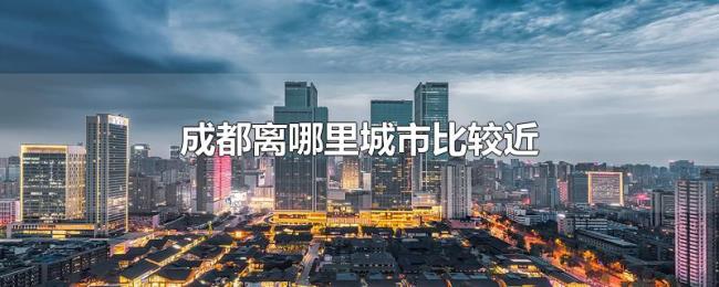 成都离哪里城市比较近 成都离哪里城市比较近