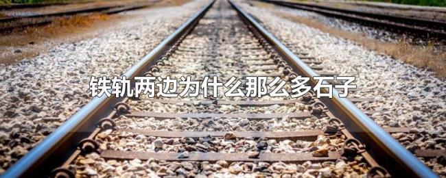 铁轨两边为什么那么多石子 铁轨两边为什么那么多石子