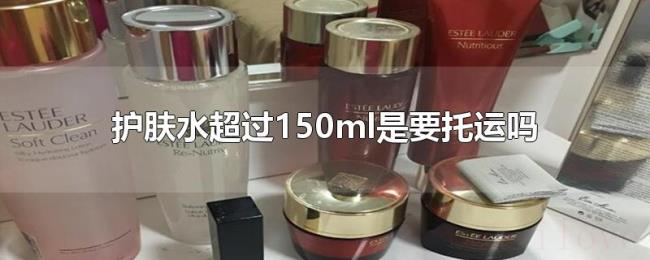 护肤水超过150ml是要托运吗