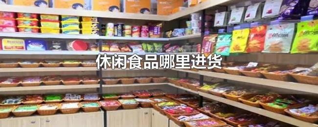 休闲食品哪里进货 休闲食品哪里进货