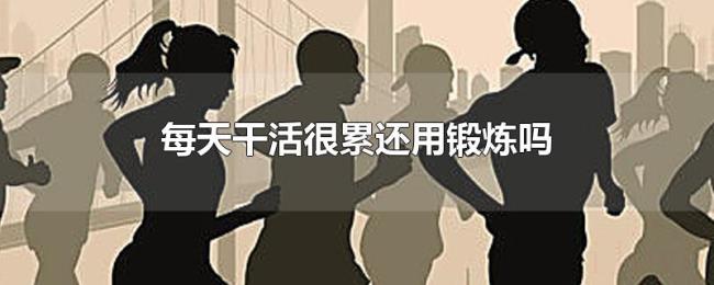 每天干活很累还用锻炼吗 每天干活很累还用锻炼吗