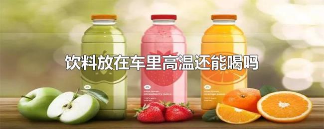 饮料放在车里高温还能喝吗 饮料放在车里高温还能喝吗
