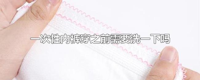 一次性内裤穿之前需要洗一下吗 一次性内裤穿之前需要洗一下吗