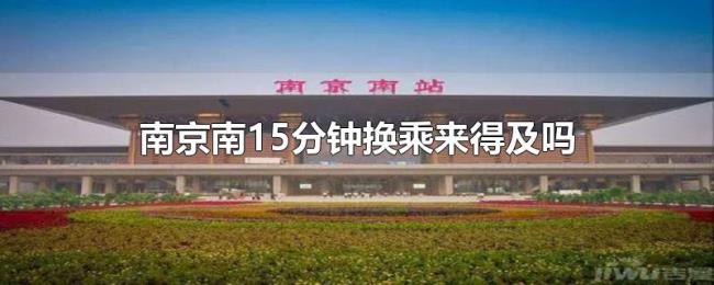 南京南15分钟换乘来得及吗 南京南15分钟换乘来得及吗